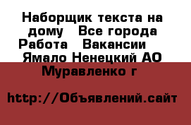 Наборщик текста на дому - Все города Работа » Вакансии   . Ямало-Ненецкий АО,Муравленко г.